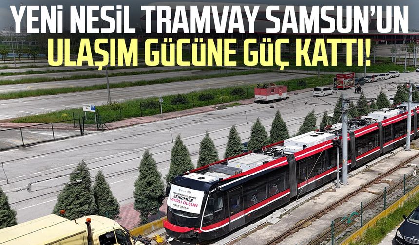 Yeni nesil tramvay Samsun’un ulaşım gücüne güç kattı!
