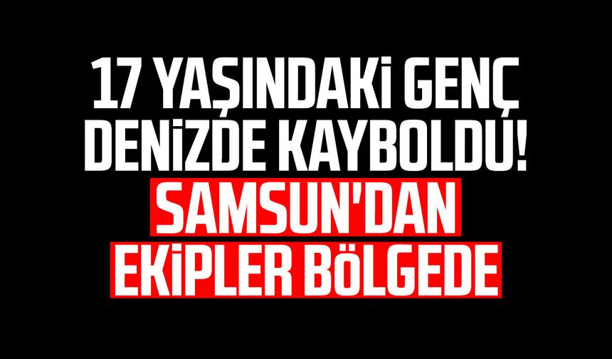 17 yaşındaki genç denizde kayboldu! Samsun'dan ekipler bölgede