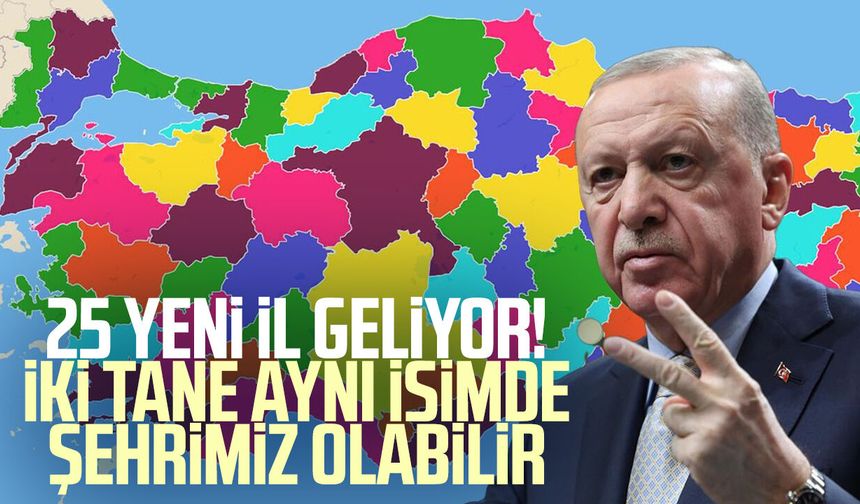 25 yeni il geliyor! İki tane aynı isimde şehrimiz olabilir