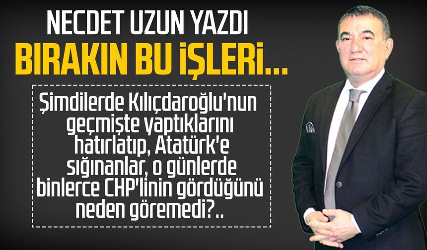 Necdet Uzun yazdı: Bırakın bu işleri...