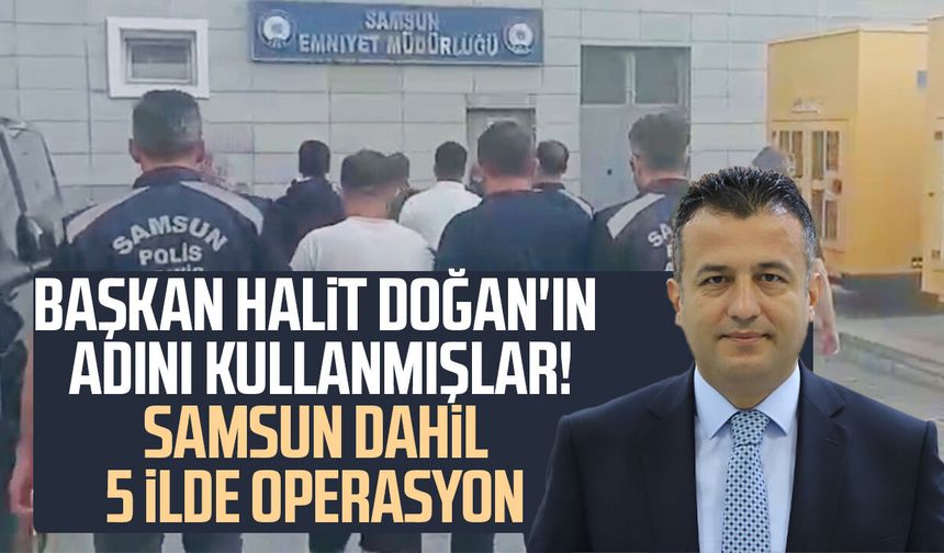 Başkan Halit Doğan'ın adını kullanmışlar! Samsun dahil 5 ilde operasyon