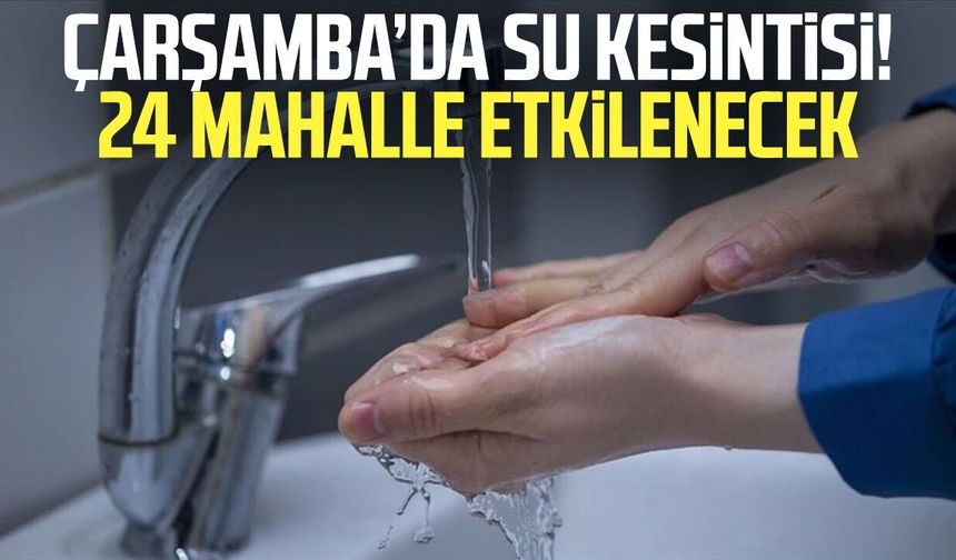 Çarşamba’da su kesintisi! 24 mahalle etkilenecek