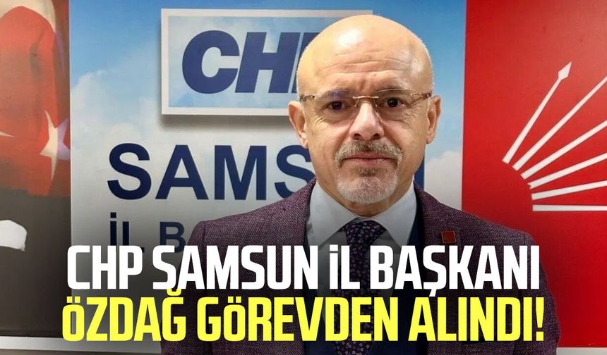 CHP Samsun İl Başkanı Mehmet Özdağ görevden alındı!
