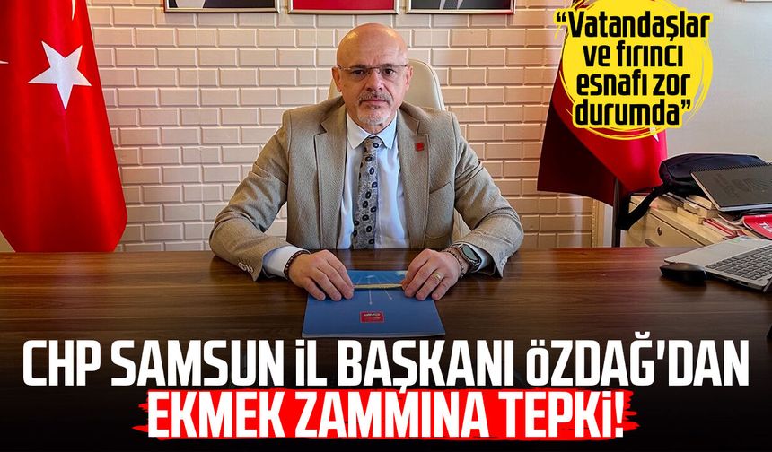 CHP Samsun İl Başkanı Mehmet Özdağ'dan ekmek zammına tepki!