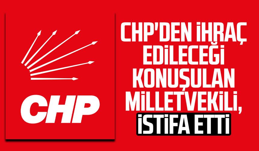 CHP'den ihraç edileceği konuşulan milletvekili, istifa etti