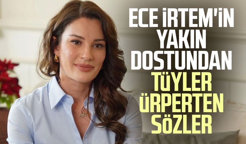 Ece İrtem'in yakın dostundan tüyler ürperten sözler