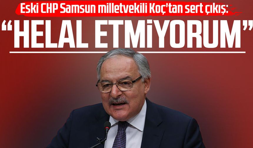 Eski CHP Samsun milletvekili Haluk Koç'tan sert çıkış: "Helal etmiyorum"