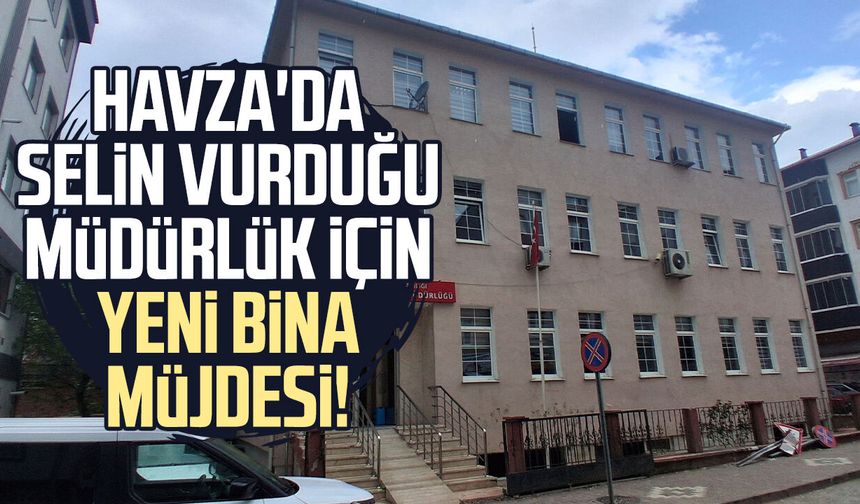 Havza'da selin vurduğu müdürlük için yeni bina müjdesi!