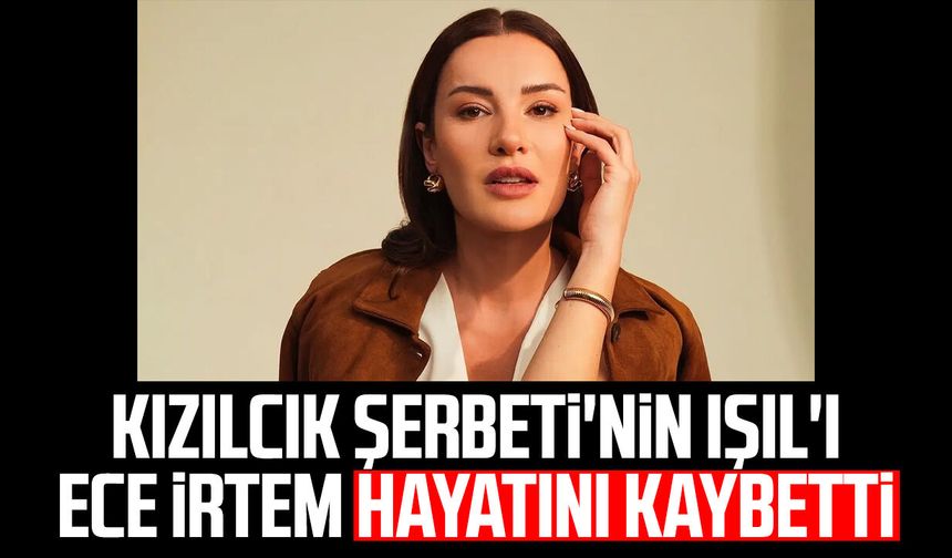 Kızılcık Şerbeti'nin Işıl'ı Ece İrtem hayatını kaybetti