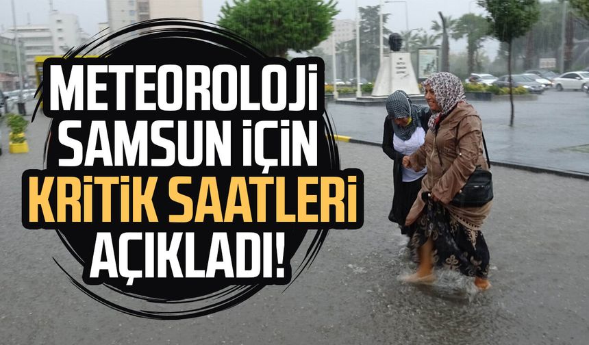 Meteoroloji Samsun için kritik saatleri açıkladı!