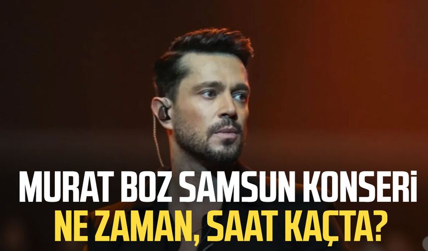Murat Boz Samsun konseri ne zaman, saat kaçta? - samsungazetesi.com