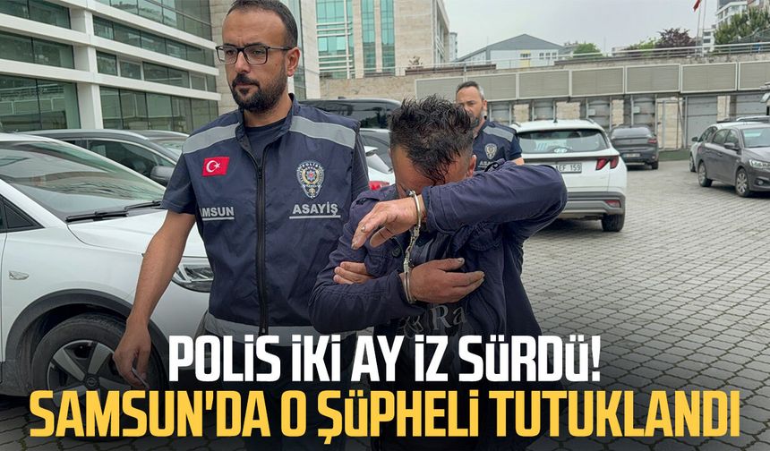 Polis iki ay iz sürdü! Samsun'da o şüpheli tutuklandı!