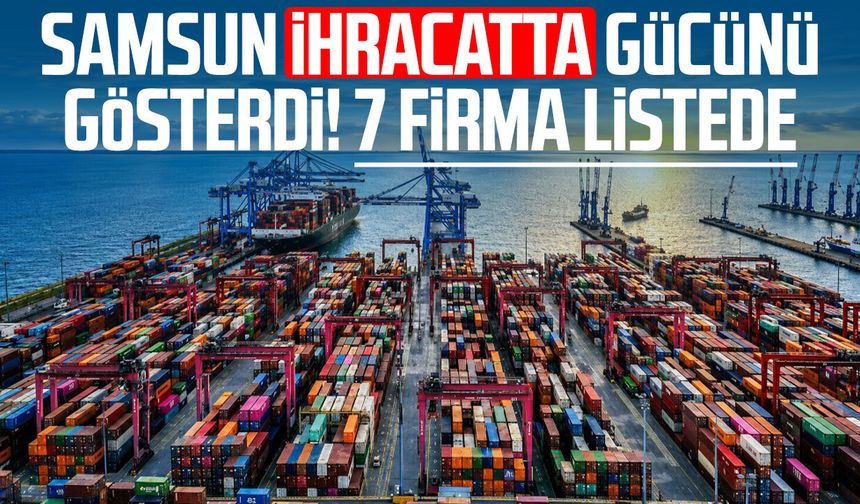Samsun ihracatta gücünü gösterdi! 7 firma listede