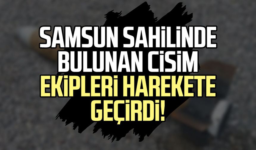 Samsun sahilinde bulunan cisim ekipleri harekete geçirdi!