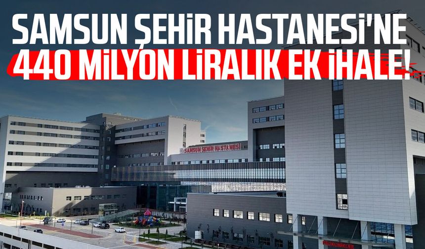 Samsun Şehir Hastanesi'ne 440 milyon liralık ek ihale!
