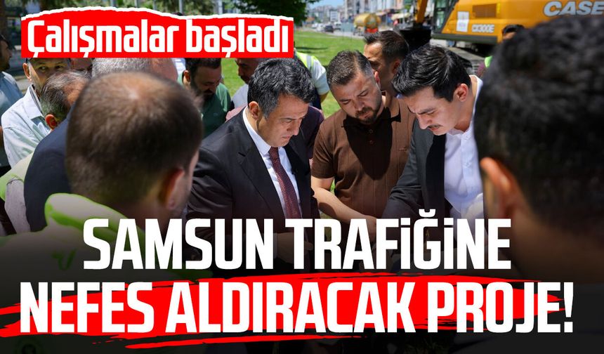 Samsun trafiğine nefes aldıracak proje! Çalışmalar başladı