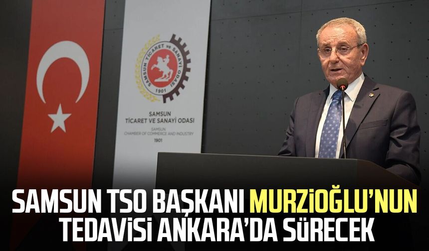 Samsun TSO Başkanı Murzioğlu’nun tedavisi Ankara’da sürecek