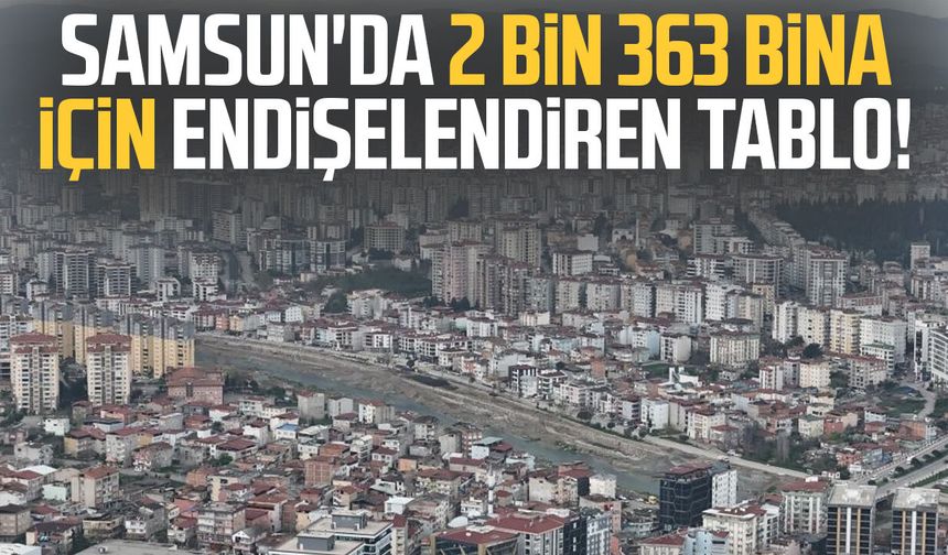 Samsun'da 2 bin 363 bina için endişelendiren tablo!
