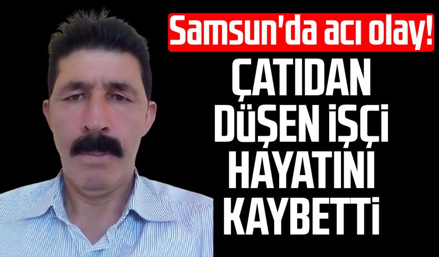 Samsun'da acı olay! Çatıdan düşen Saim Uzun hayatını kaybetti