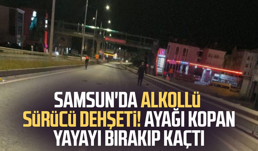 Samsun'da alkollü sürücü dehşeti! Ayağı kopan yayayı bırakıp kaçtı