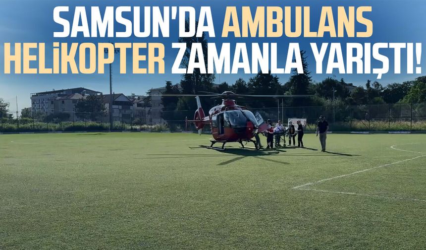 Samsun'da ambulans helikopter zamanla yarıştı!
