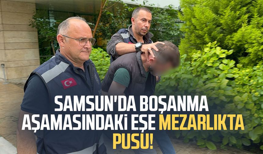 Samsun'da boşanma aşamasındaki eşe mezarlıkta pusu!