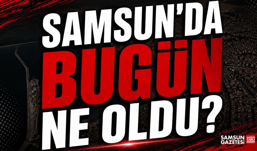 Samsun'da bugün ne oldu? 25 Haziran Perşembe - samsungazetesi.com