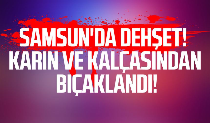Samsun'da dehşet! Karın ve kalçasından bıçaklandı!