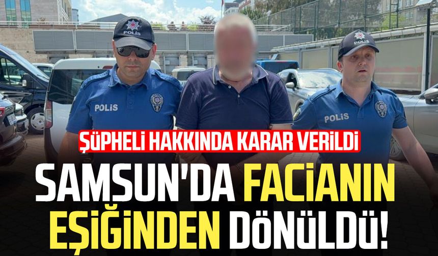 Samsun'da facianın eşiğinden dönüldü! Şüpheli hakkında karar verildi