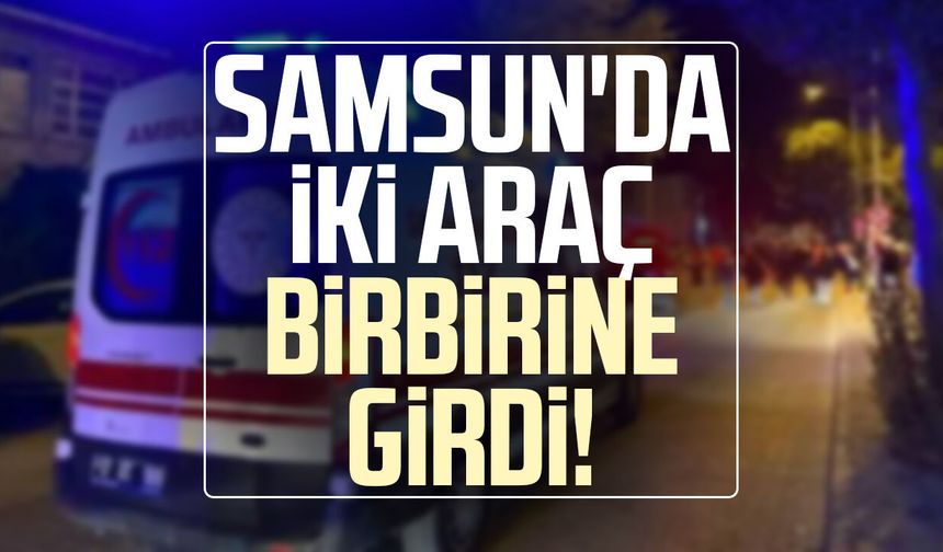 Samsun'da iki araç birbirine girdi! 3 yaralı