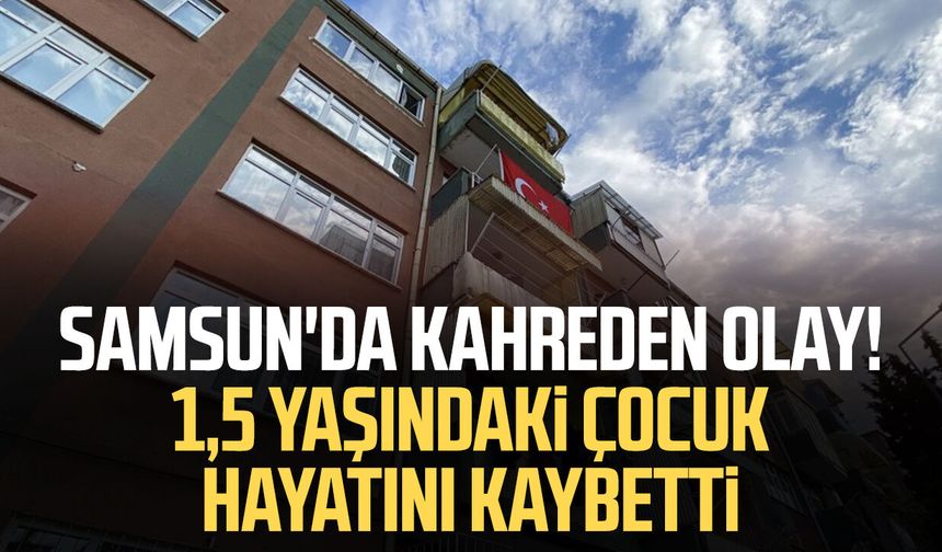 Samsun'da kahreden olay! 1,5 yaşındaki çocuk hayatını kaybetti