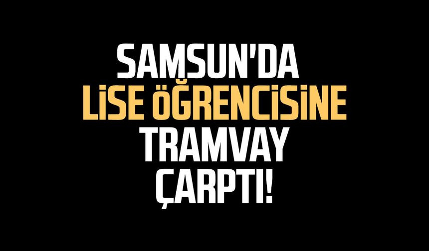 Samsun'da korkutan kaza! Lise öğrencisine tramvay çarptı