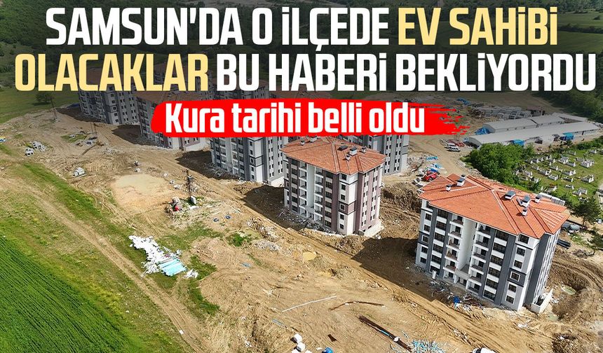 Samsun'da o ilçede ev sahibi olacaklar bu haberi bekliyordu