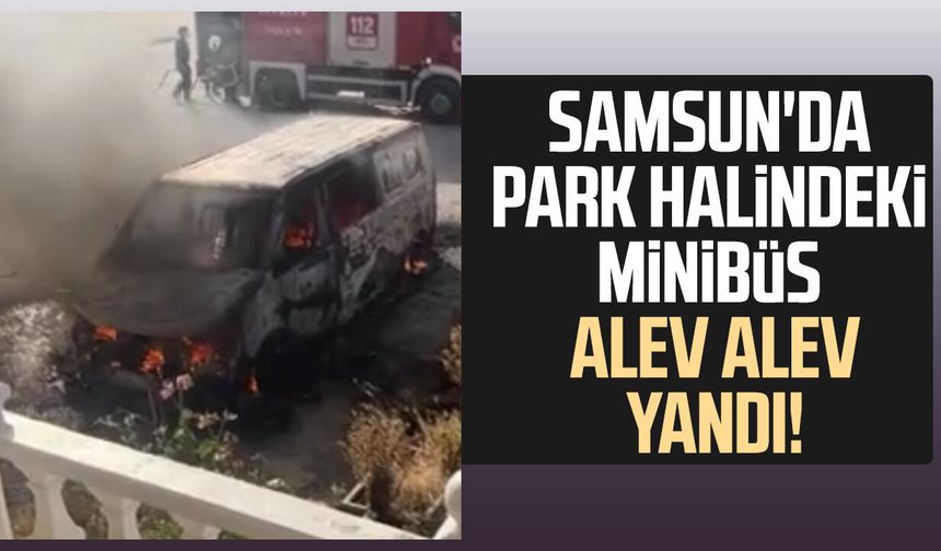 Samsun'da park halindeki minibüs alev alev yandı!