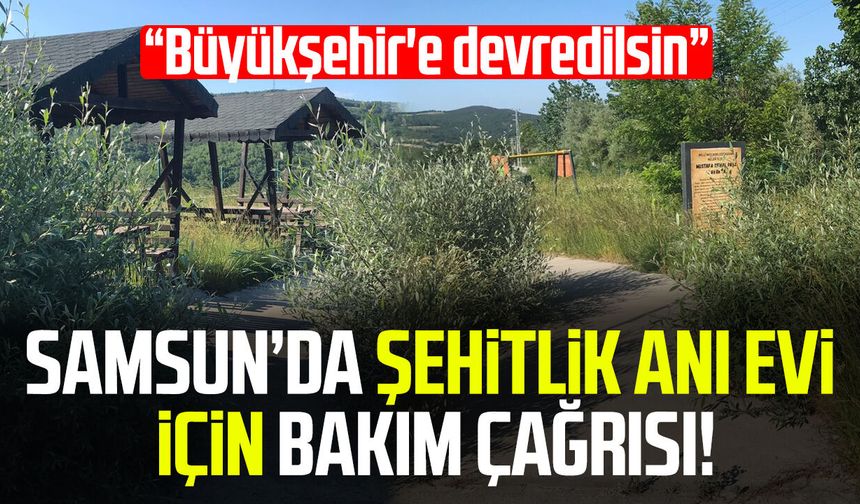 Samsun'da Şehitlik Anı Evi için bakım çağrısı: Defalarca talepte bulunduk