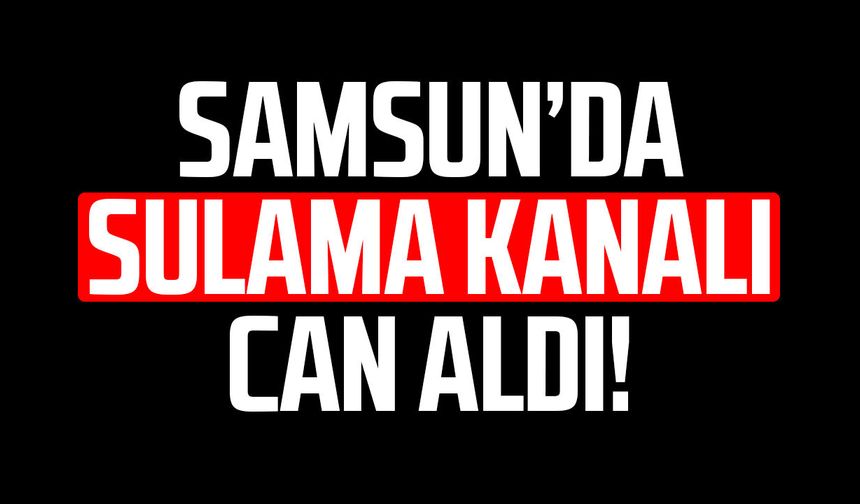 Samsun'da sulama kanalına düşen Fatma Bulut hayatını kaybetti