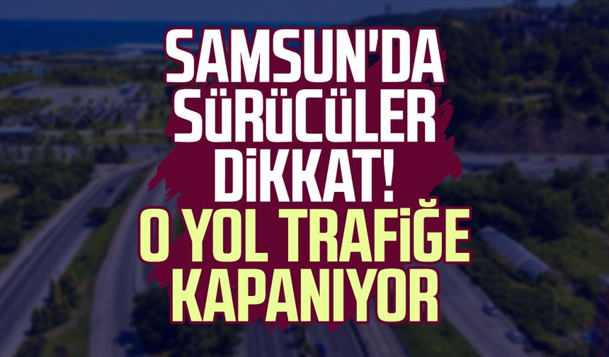 Samsun'da sürücüler dikkat! O yol trafiğe kapanıyor
