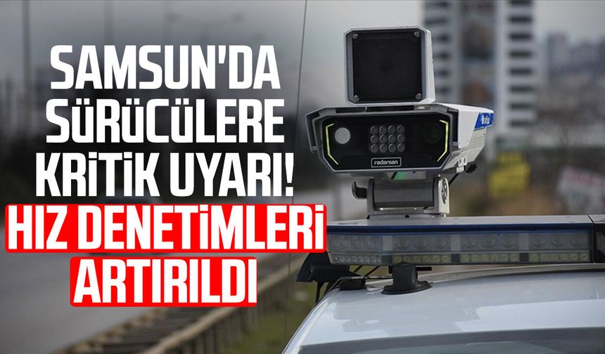 Samsun'da sürücülere kritik uyarı! Hız denetimleri artırıldı