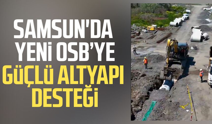 Samsun'da Yeni OSB’ye güçlü altyapı desteği