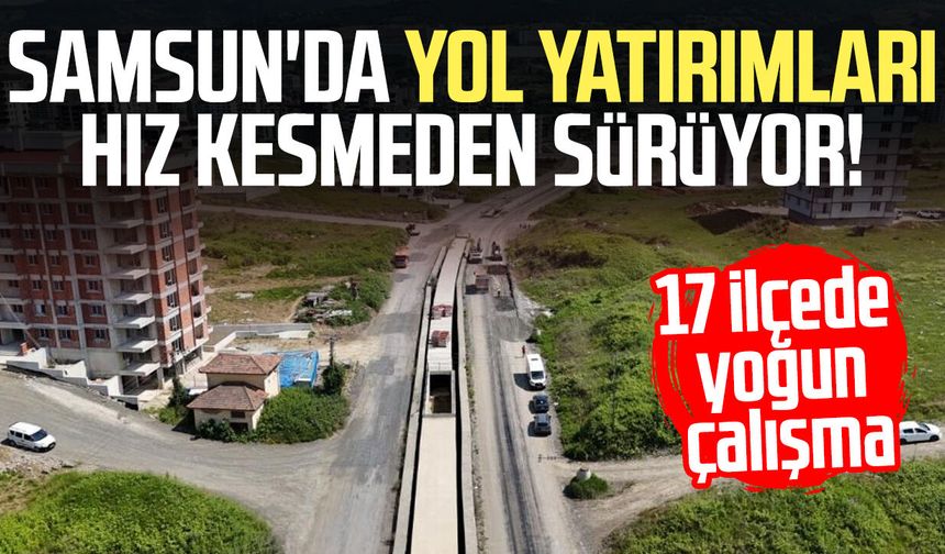 Samsun'da yol yatırımları hız kesmeden sürüyor!