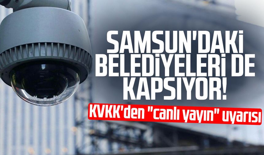 Samsun'daki belediyeleri de kapsıyor! KVKK'den "canlı yayın" uyarısı - samsungazetesi.com
