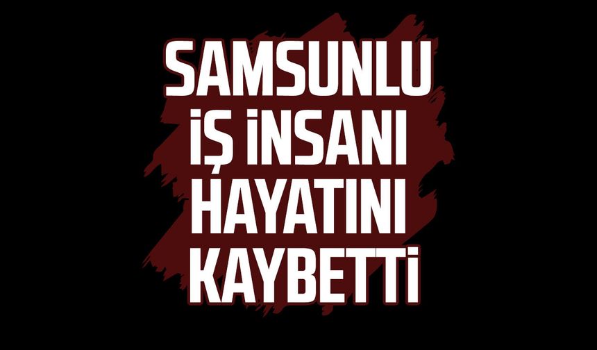 Samsunlu iş insanı Muharrem Köksal hayatını kaybetti