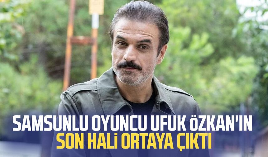 Samsunlu oyuncu Ufuk Özkan'ın son hali ortaya çıktı