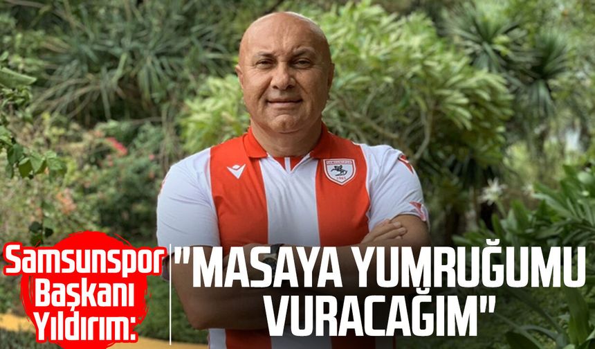 Samsunspor Başkanı Yüksel Yıldırım: "Masaya yumruğumu vuracağım"