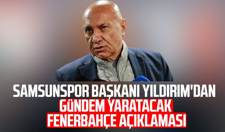 Samsunspor Başkanı Yüksel Yıldırım'dan gündem yaratacak Fenerbahçe açıklaması