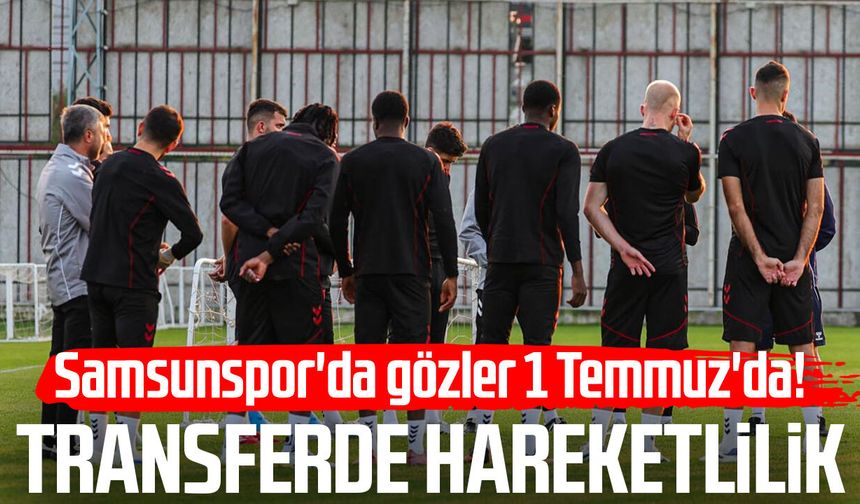 Samsunspor'da gözler 1 Temmuz'da! Transferde hareketlilik