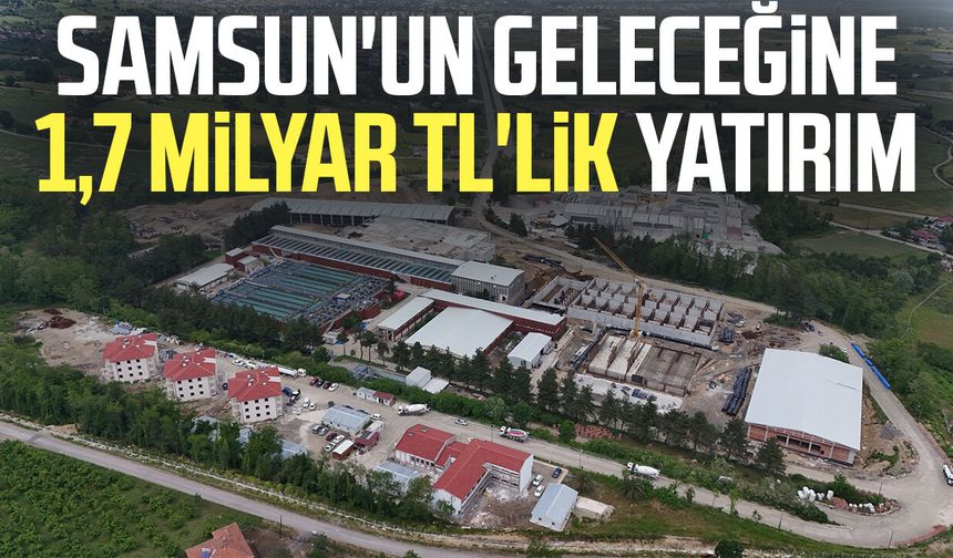 Samsun'un geleceğine 1,7 milyar TL'lik yatırım