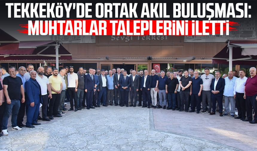 Tekkeköy'de ortak akıl buluşması: Muhtarlar taleplerini iletti