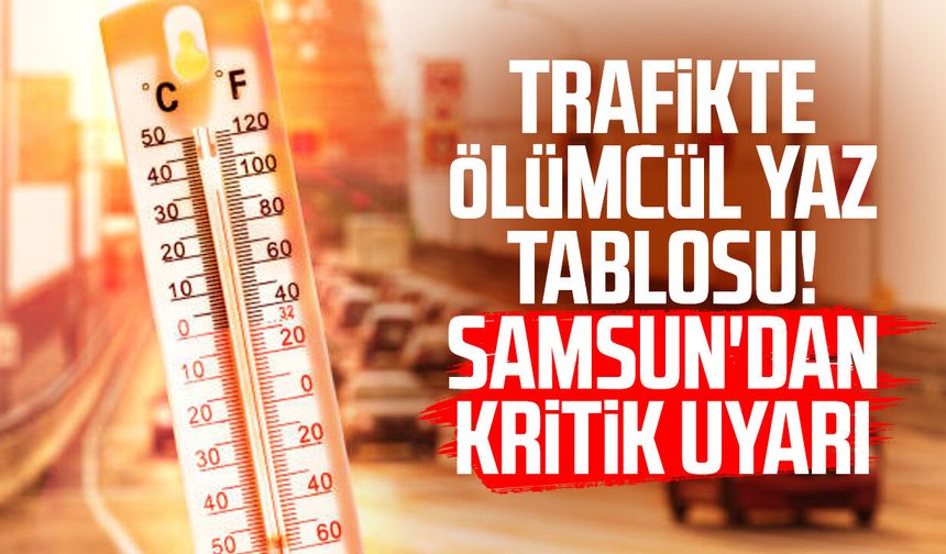 Trafikte ölümcül yaz tablosu! Samsun'dan kritik uyarı