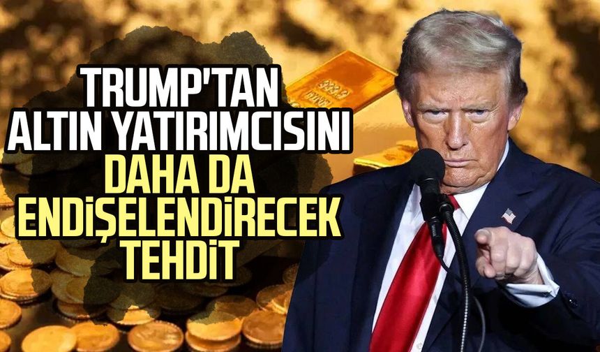 Trump'tan altın yatırımcısını daha da endişelendirecek tehdit